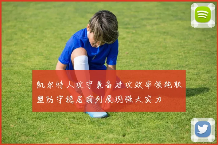 凯尔特人攻守兼备进攻效率领跑联盟防守稳居前列展现强大实力