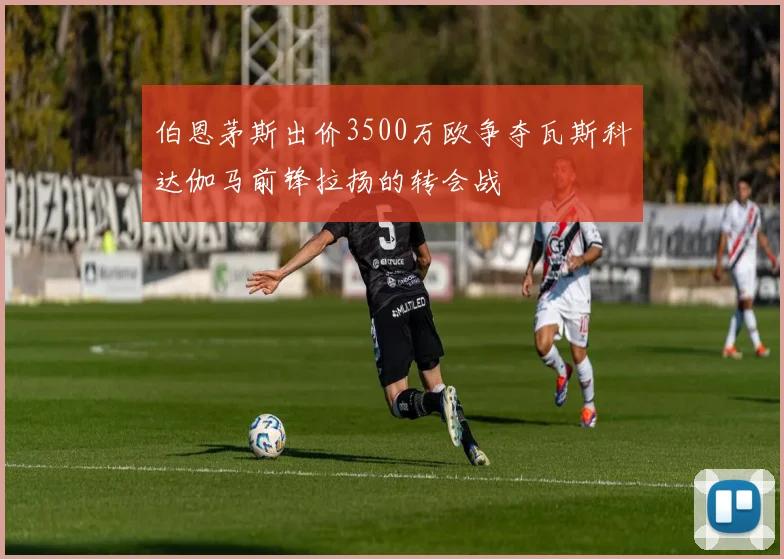 伯恩茅斯出价3500万欧争夺瓦斯科达伽马前锋拉扬的转会战