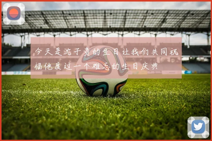 今天是沈子贵的生日让我们共同祝福他度过一个难忘的生日庆典