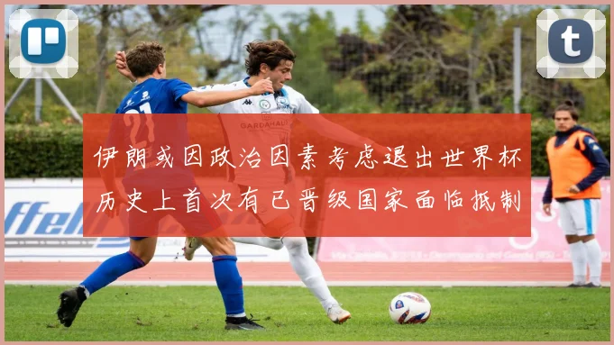 伊朗或因政治因素考虑退出世界杯历史上首次有已晋级国家面临抵制风险