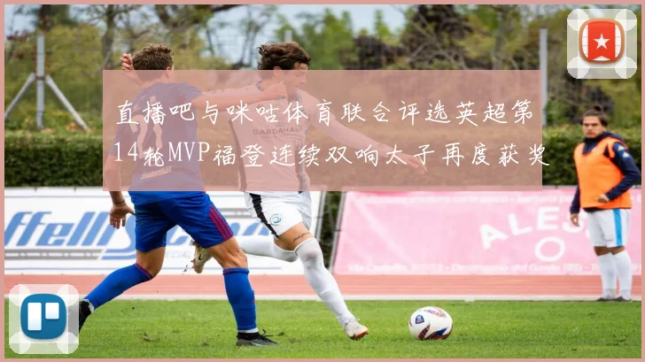 直播吧与咪咕体育联合评选英超第14轮MVP福登连续双响太子再度获奖