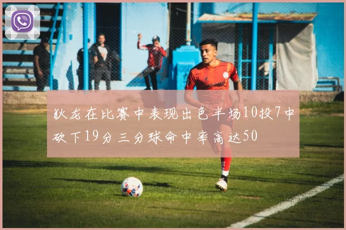 狄龙在比赛中表现出色半场10投7中砍下19分三分球命中率高达50