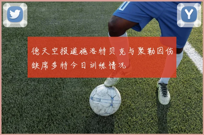 德天空报道施洛特贝克与聚勒因伤缺席多特今日训练情况