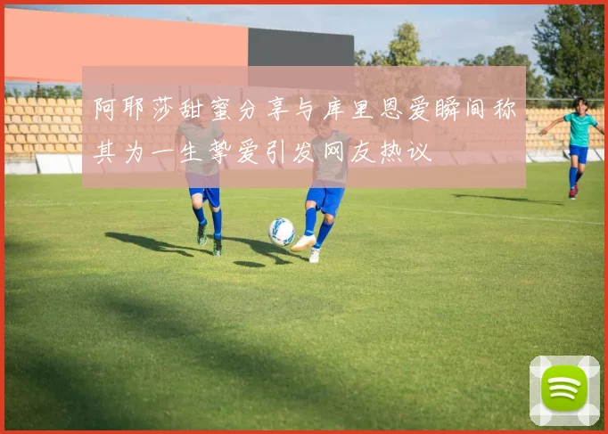 阿耶莎甜蜜分享与库里恩爱瞬间称其为一生挚爱引发网友热议