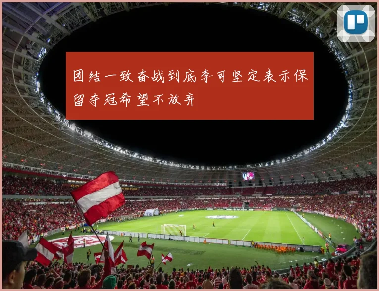 团结一致奋战到底李可坚定表示保留夺冠希望不放弃