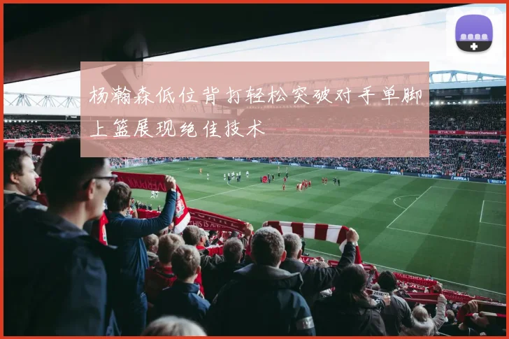 杨瀚森低位背打轻松突破对手单脚上篮展现绝佳技术