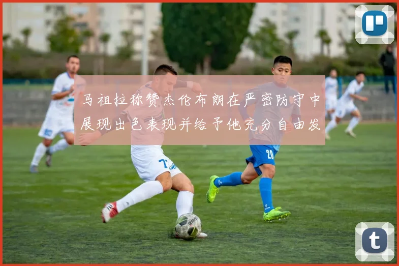 马祖拉称赞杰伦布朗在严密防守中展现出色表现并给予他充分自由发挥空间