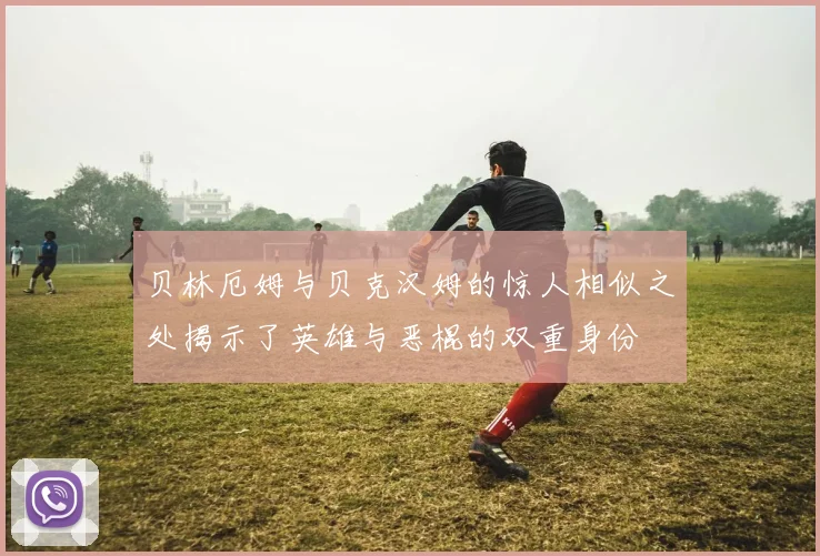 贝林厄姆与贝克汉姆的惊人相似之处揭示了英雄与恶棍的双重身份