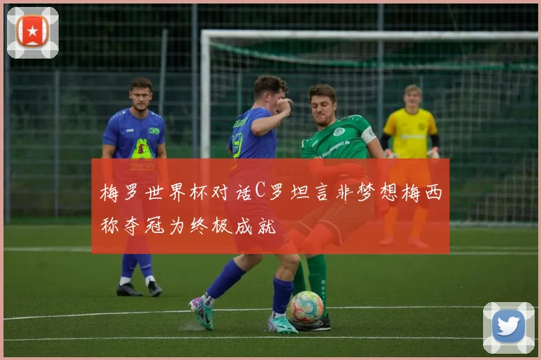 梅罗世界杯对话C罗坦言非梦想梅西称夺冠为终极成就