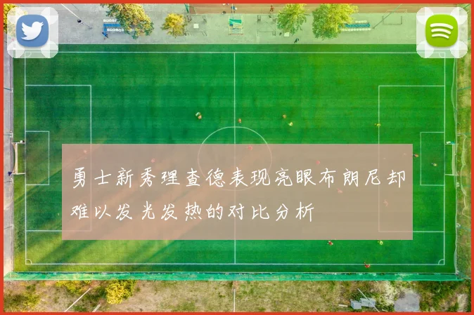 勇士新秀理查德表现亮眼布朗尼却难以发光发热的对比分析