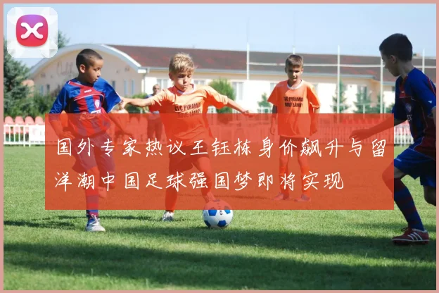 国外专家热议王钰栋身价飙升与留洋潮中国足球强国梦即将实现