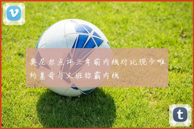 奥尼尔点评三年前内线对比现今唯约基奇与文班称霸内线