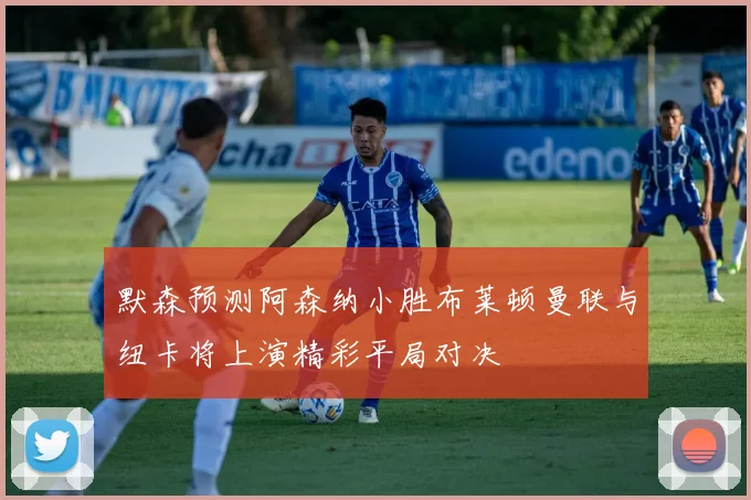默森预测阿森纳小胜布莱顿曼联与纽卡将上演精彩平局对决