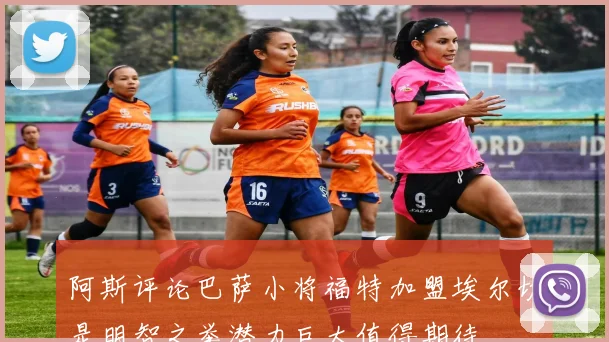 阿斯评论巴萨小将福特加盟埃尔切是明智之举潜力巨大值得期待