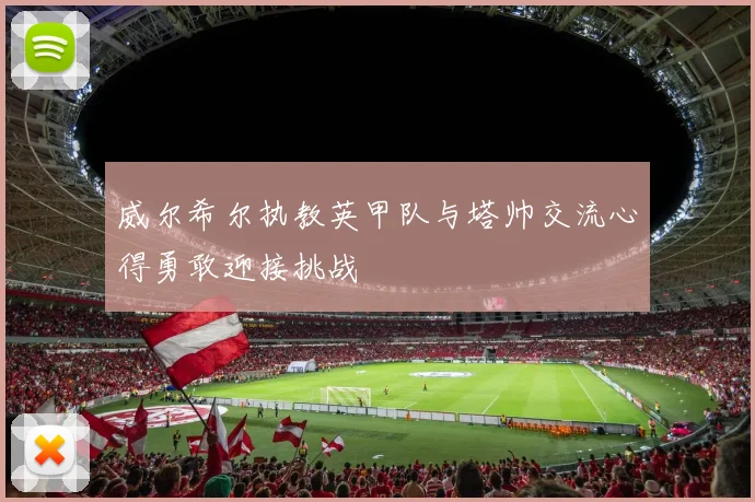 威尔希尔执教英甲队与塔帅交流心得勇敢迎接挑战