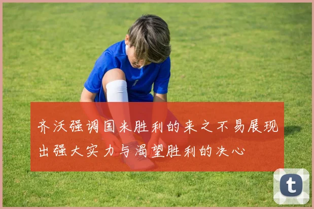 齐沃强调国米胜利的来之不易展现出强大实力与渴望胜利的决心