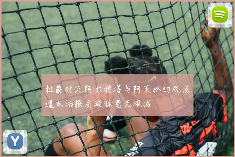 拉爵对比阿尔特塔与阿莫林的观点遭电讯报质疑称毫无根据