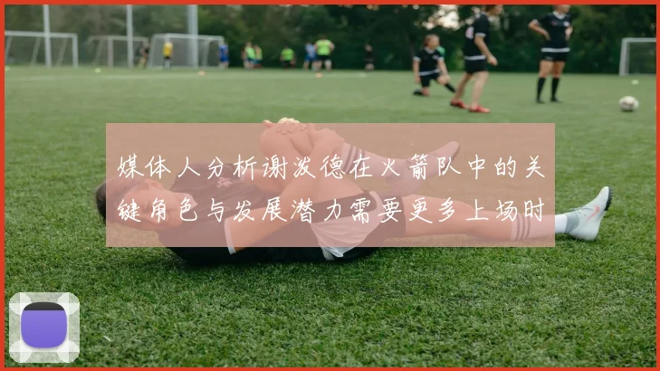 媒体人分析谢泼德在火箭队中的关键角色与发展潜力需要更多上场时间