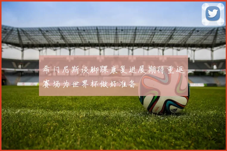希门尼斯谈脚踝康复进展期待重返赛场为世界杯做好准备