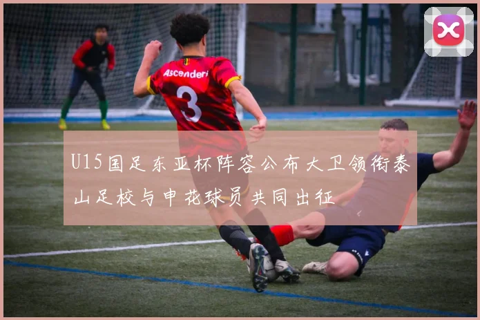 U15国足东亚杯阵容公布大卫领衔泰山足校与申花球员共同出征