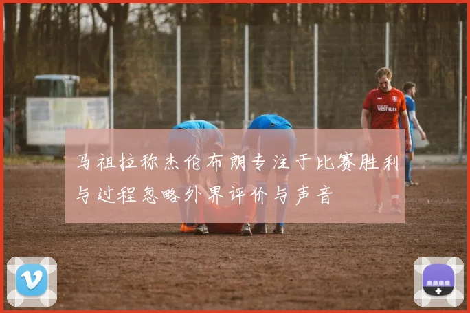 马祖拉称杰伦布朗专注于比赛胜利与过程忽略外界评价与声音