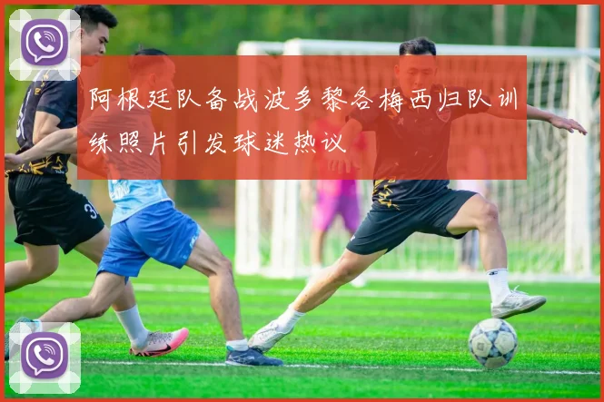 阿根廷队备战波多黎各梅西归队训练照片引发球迷热议
