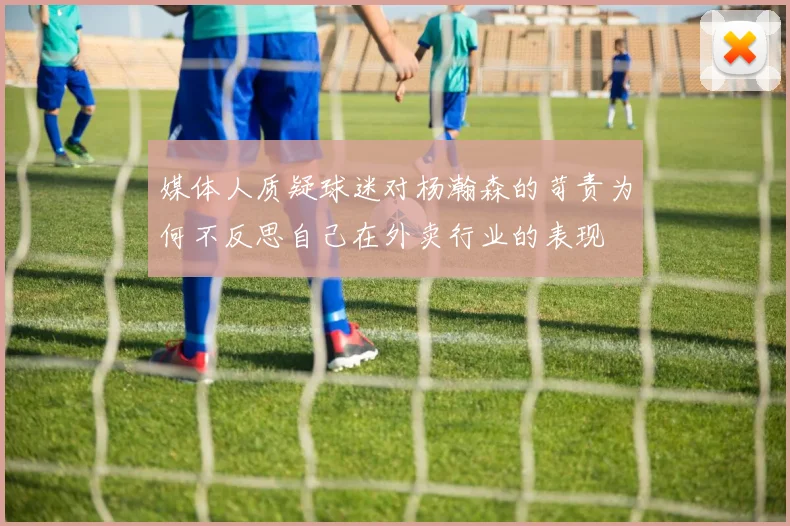 媒体人质疑球迷对杨瀚森的苛责为何不反思自己在外卖行业的表现