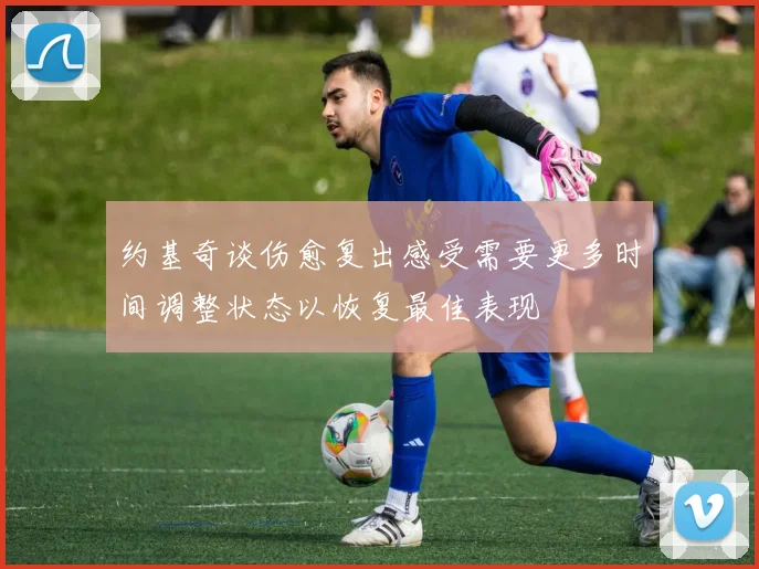 约基奇谈伤愈复出感受需要更多时间调整状态以恢复最佳表现