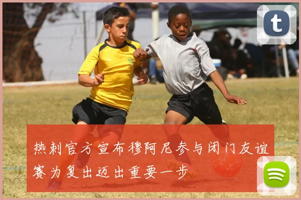 热刺官方宣布穆阿尼参与闭门友谊赛为复出迈出重要一步