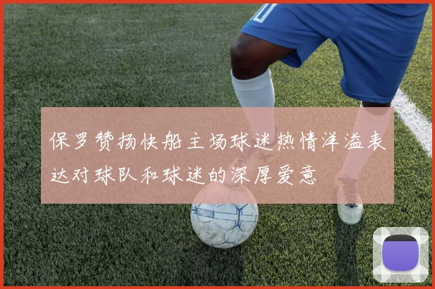 保罗赞扬快船主场球迷热情洋溢表达对球队和球迷的深厚爱意