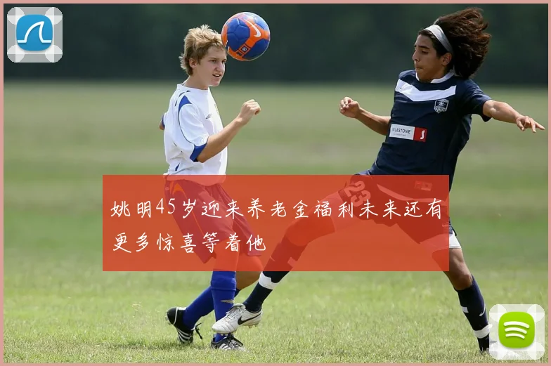 姚明45岁迎来养老金福利未来还有更多惊喜等着他