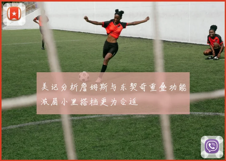 美记分析詹姆斯与东契奇重叠功能浓眉小里搭档更为合适
