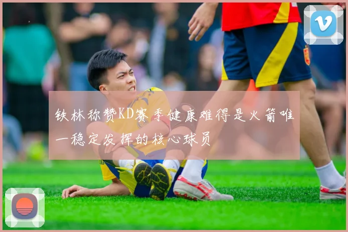 铁林称赞KD赛季健康难得是火箭唯一稳定发挥的核心球员