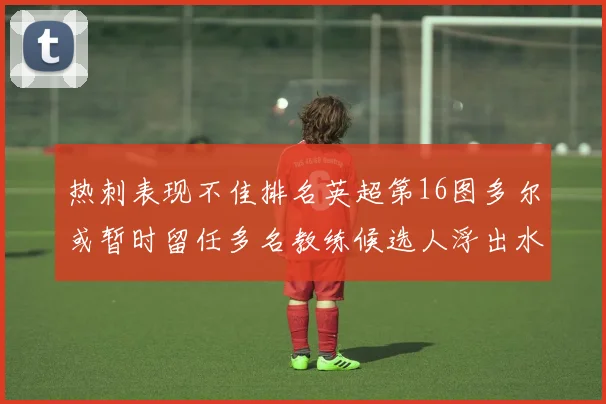 热刺表现不佳排名英超第16图多尔或暂时留任多名教练候选人浮出水面