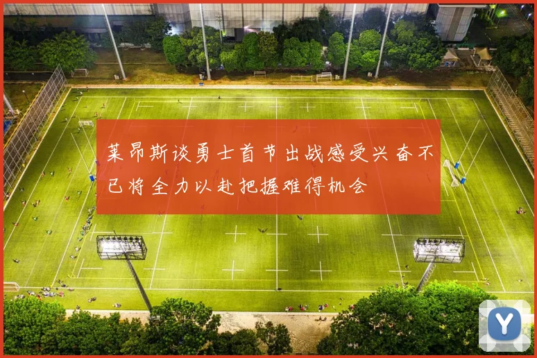 莱昂斯谈勇士首节出战感受兴奋不已将全力以赴把握难得机会