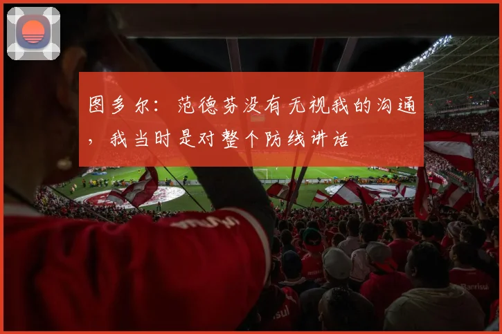图多尔：范德芬没有无视我的沟通，我当时是对整个防线讲话