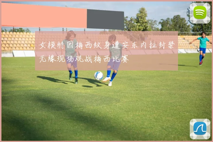 女模特因梅西纹身遭安东内拉封禁无缘现场观战梅西比赛