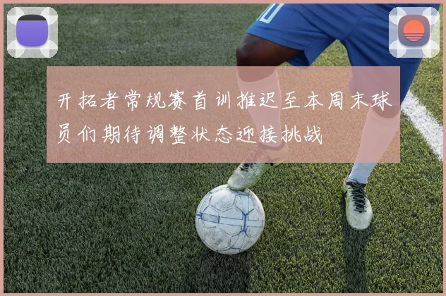 开拓者常规赛首训推迟至本周末球员们期待调整状态迎接挑战
