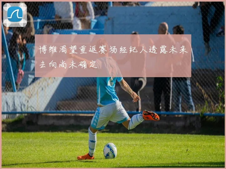 博维渴望重返赛场经纪人透露未来去向尚未确定