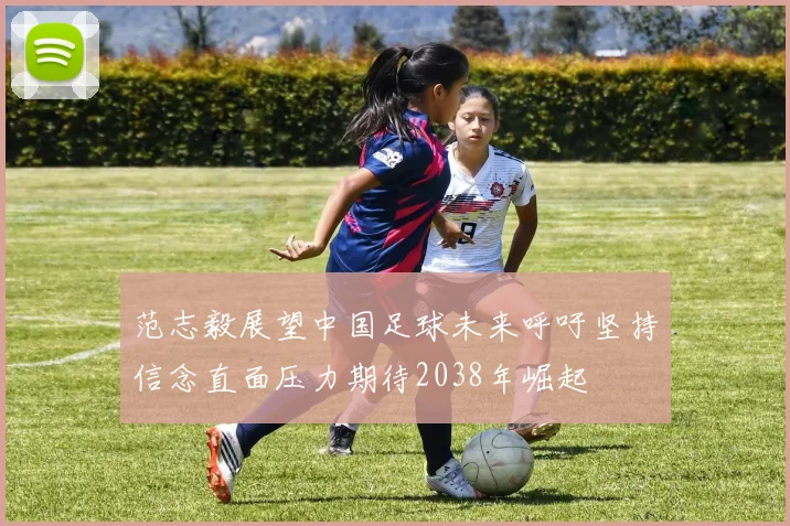 范志毅展望中国足球未来呼吁坚持信念直面压力期待2038年崛起