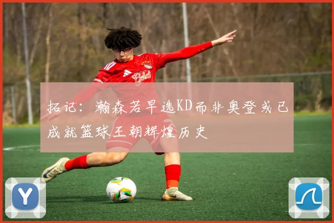 拓记：瀚森若早选KD而非奥登或已成就篮球王朝辉煌历史