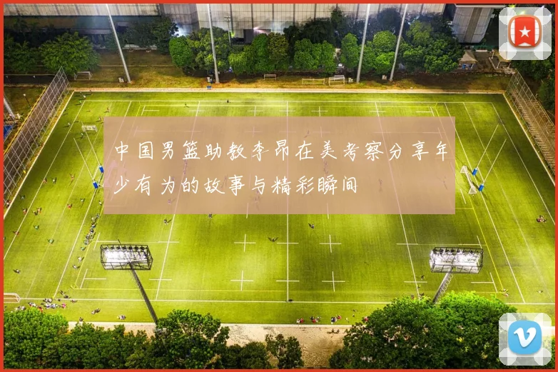 中国男篮助教李昂在美考察分享年少有为的故事与精彩瞬间