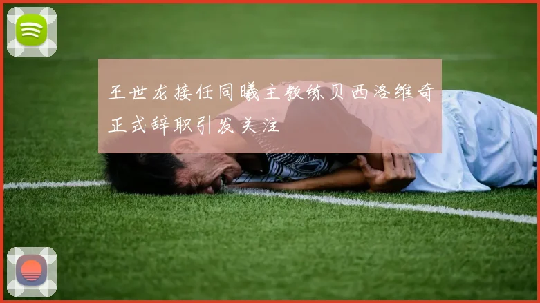 王世龙接任同曦主教练贝西洛维奇正式辞职引发关注