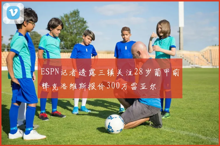 ESPN记者透露三镇关注28岁葡甲前锋克洛维斯报价300万雷亚尔