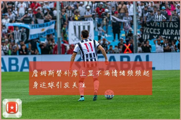 詹姆斯替补席上显不满情绪频频起身运球引发关注