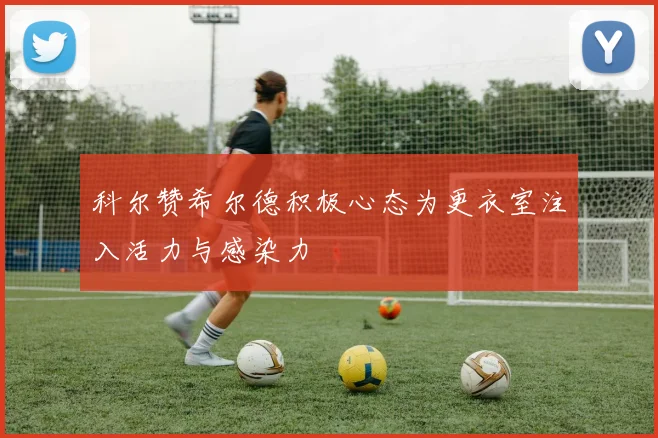 科尔赞希尔德积极心态为更衣室注入活力与感染力