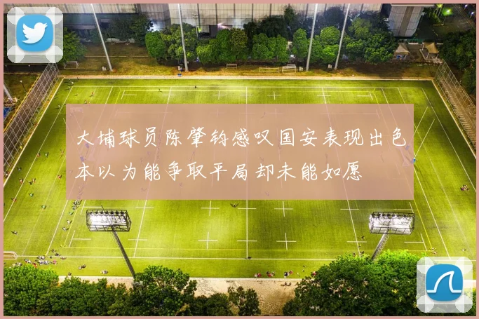 大埔球员陈肇钧感叹国安表现出色本以为能争取平局却未能如愿