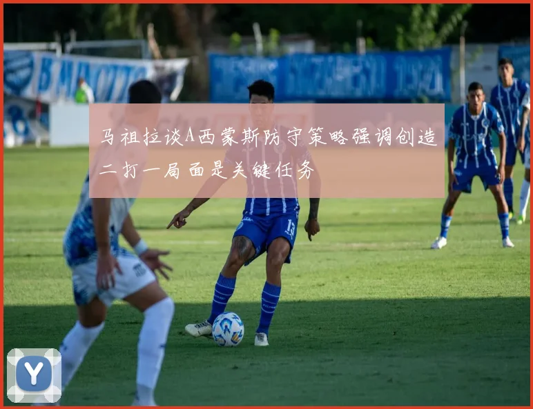 马祖拉谈A西蒙斯防守策略强调创造二打一局面是关键任务