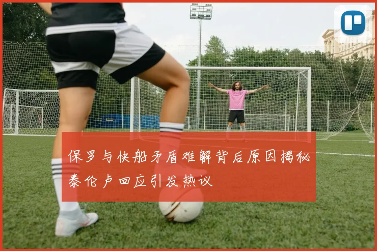 保罗与快船矛盾难解背后原因揭秘泰伦卢回应引发热议