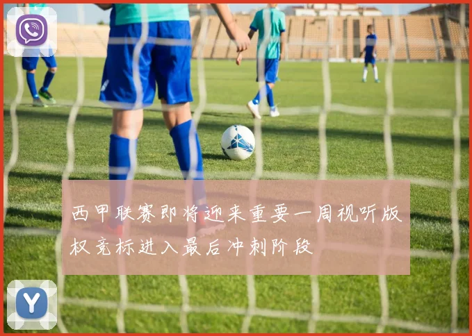 西甲联赛即将迎来重要一周视听版权竞标进入最后冲刺阶段
